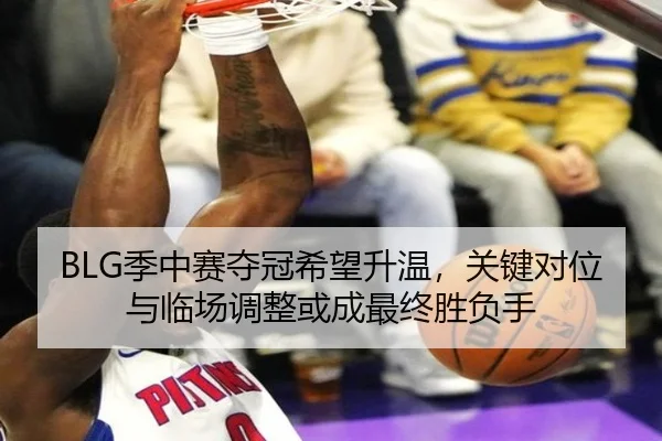 BLG季中赛夺冠希望升温，关键对位与临场调整或成最终胜负手