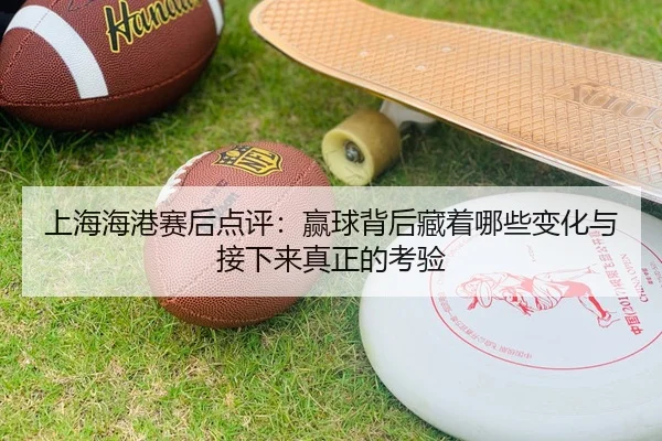 上海海港赛后点评：赢球背后藏着哪些变化与接下来真正的考验 | kaiyun